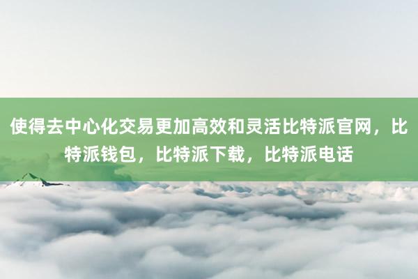 使得去中心化交易更加高效和灵活比特派官网，比特派钱包，比特派下载，比特派电话