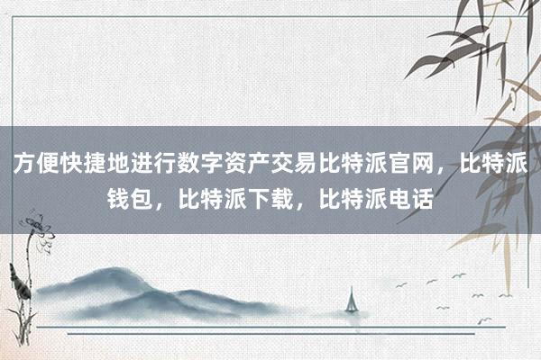 方便快捷地进行数字资产交易比特派官网，比特派钱包，比特派下载，比特派电话