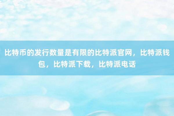 比特币的发行数量是有限的比特派官网，比特派钱包，比特派下载，比特派电话