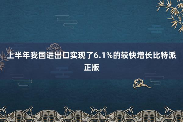 上半年我国进出口实现了6.1%的较快增长比特派正版