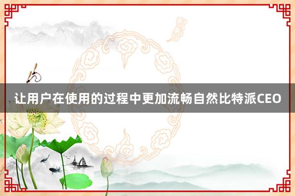 让用户在使用的过程中更加流畅自然比特派CEO