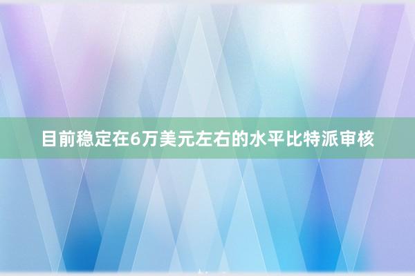 目前稳定在6万美元左右的水平比特派审核