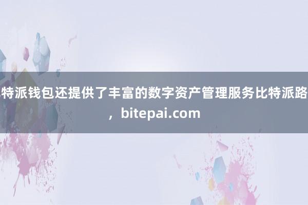 比特派钱包还提供了丰富的数字资产管理服务比特派路径，bitepai.com