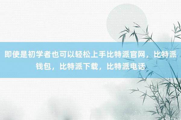 即使是初学者也可以轻松上手比特派官网，比特派钱包，比特派下载，比特派电话