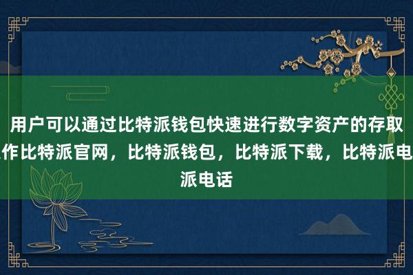 用户可以通过比特派钱包快速进行数字资产的存取操作比特派官网，比特派钱包，比特派下载，比特派电话