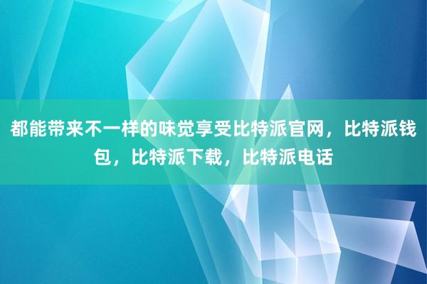 都能带来不一样的味觉享受比特派官网，比特派钱包，比特派下载，比特派电话