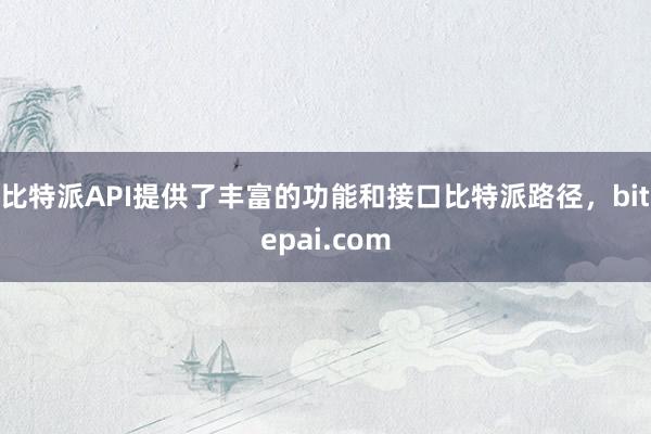 比特派API提供了丰富的功能和接口比特派路径，bitepai.com