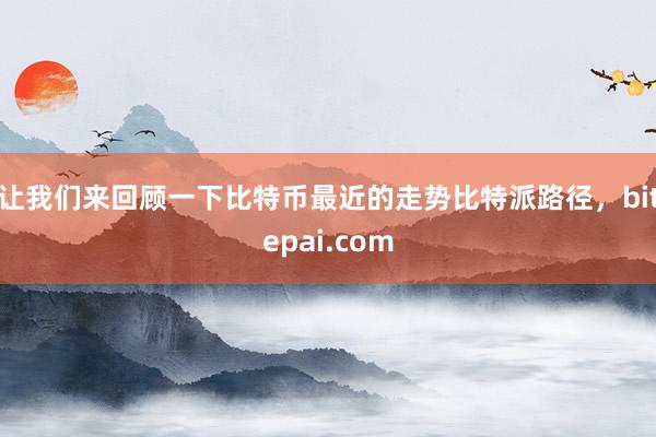 让我们来回顾一下比特币最近的走势比特派路径，bitepai.com