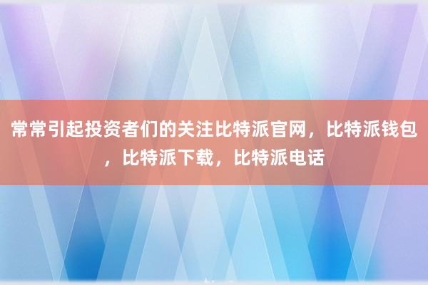 常常引起投资者们的关注比特派官网，比特派钱包，比特派下载，比特派电话