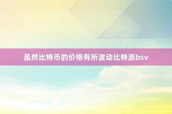 虽然比特币的价格有所波动比特派bsv