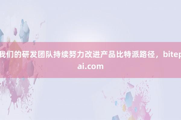 我们的研发团队持续努力改进产品比特派路径，bitepai.com