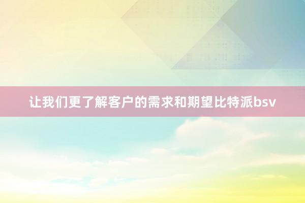 让我们更了解客户的需求和期望比特派bsv