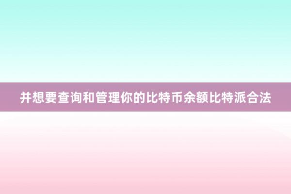 并想要查询和管理你的比特币余额比特派合法