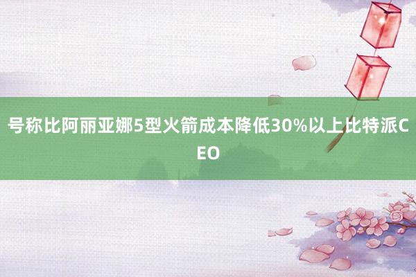 号称比阿丽亚娜5型火箭成本降低30%以上比特派CEO