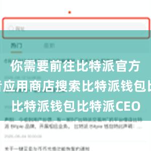 你需要前往比特派官方网站或者应用商店搜索比特派钱包比特派CEO