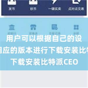 用户可以根据自己的设备选择相应的版本进行下载安装比特派CEO