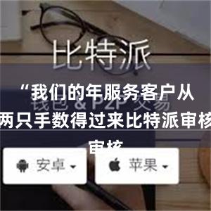 “我们的年服务客户从两只手数得过来比特派审核