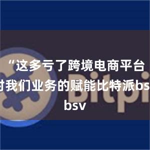 “这多亏了跨境电商平台对我们业务的赋能比特派bsv