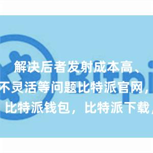 解决后者发射成本高、发射任务不灵活等问题比特派官网，比特派钱包，比特派下载，比特派电话