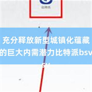 充分释放新型城镇化蕴藏的巨大内需潜力比特派bsv