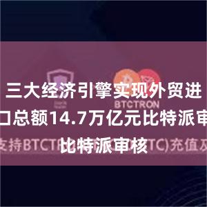 三大经济引擎实现外贸进出口总额14.7万亿元比特派审核