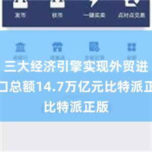 三大经济引擎实现外贸进出口总额14.7万亿元比特派正版