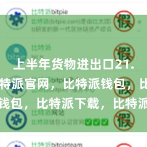 上半年货物进出口21.2万亿元比特派官网，比特派钱包，比特派下载，比特派电话