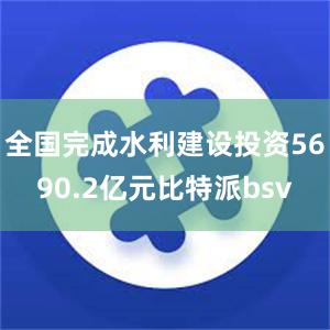 全国完成水利建设投资5690.2亿元比特派bsv