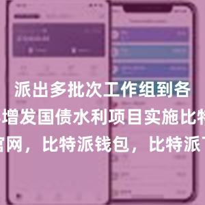 派出多批次工作组到各省市指导增发国债水利项目实施比特派官网，比特派钱包，比特派下载，比特派电话