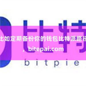 比如定期备份你的钱包比特派路径，bitepai.com