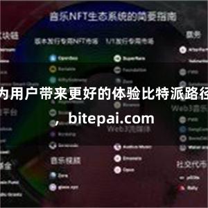 为用户带来更好的体验比特派路径，bitepai.com