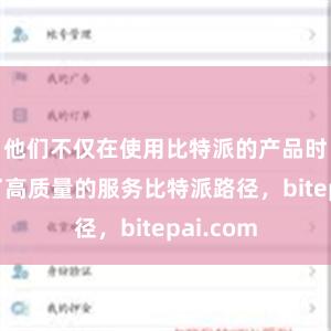 他们不仅在使用比特派的产品时体验到了高质量的服务比特派路径，bitepai.com