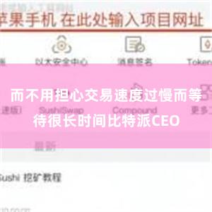 而不用担心交易速度过慢而等待很长时间比特派CEO